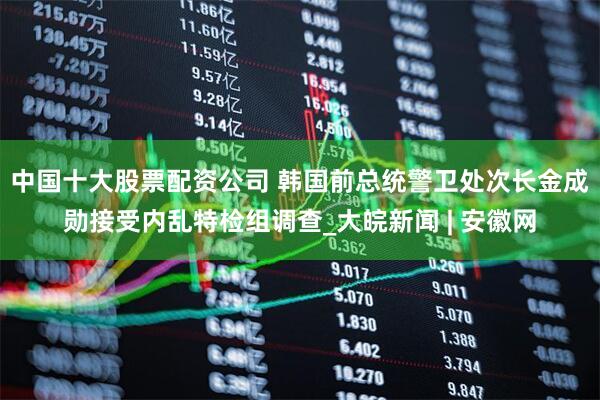 中国十大股票配资公司 韩国前总统警卫处次长金成勋接受内乱特检组调查_大皖新闻 | 安徽网