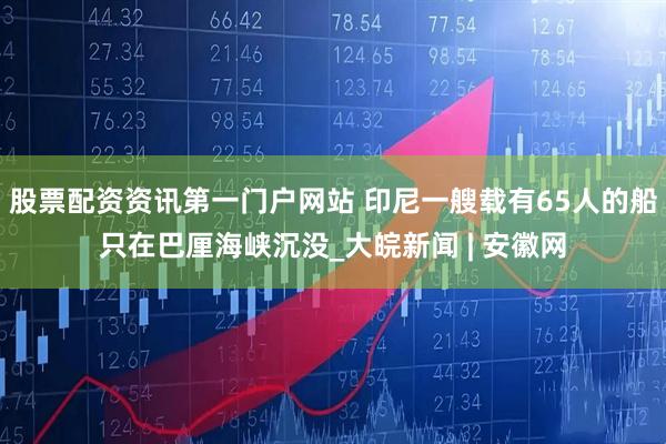 股票配资资讯第一门户网站 印尼一艘载有65人的船只在巴厘海峡沉没_大皖新闻 | 安徽网