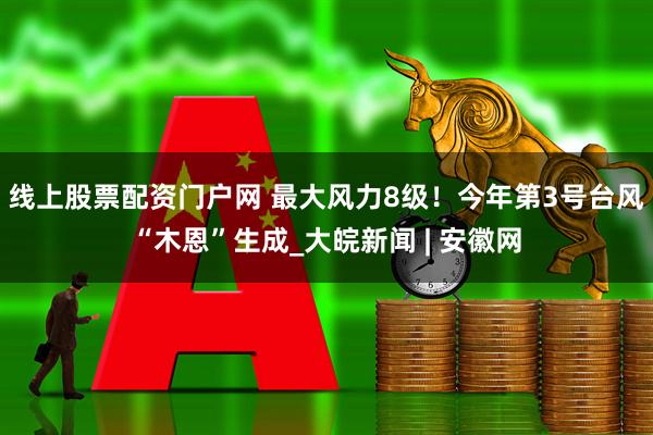 线上股票配资门户网 最大风力8级！今年第3号台风“木恩”生成_大皖新闻 | 安徽网