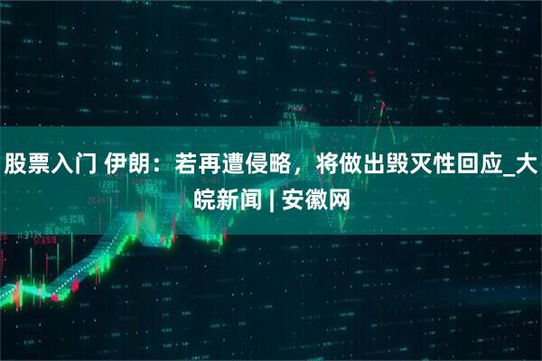 股票入门 伊朗：若再遭侵略，将做出毁灭性回应_大皖新闻 | 安徽网