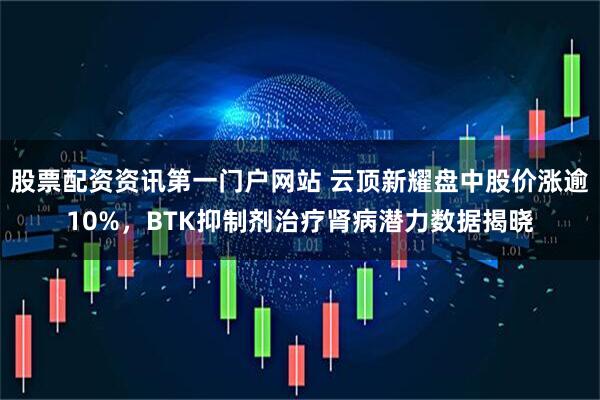 股票配资资讯第一门户网站 云顶新耀盘中股价涨逾10%，BTK抑制剂治疗肾病潜力数据揭晓
