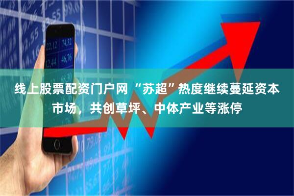 线上股票配资门户网 “苏超”热度继续蔓延资本市场，共创草坪、中体产业等涨停