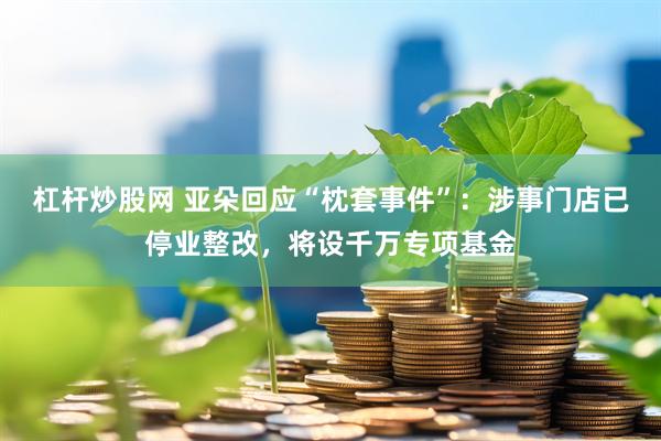 杠杆炒股网 亚朵回应“枕套事件”：涉事门店已停业整改，将设千万专项基金