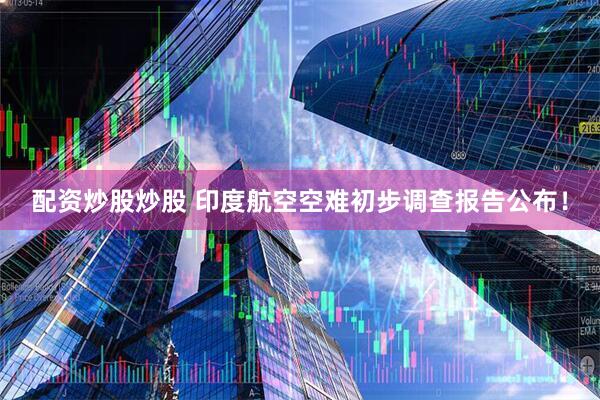 配资炒股炒股 印度航空空难初步调查报告公布！