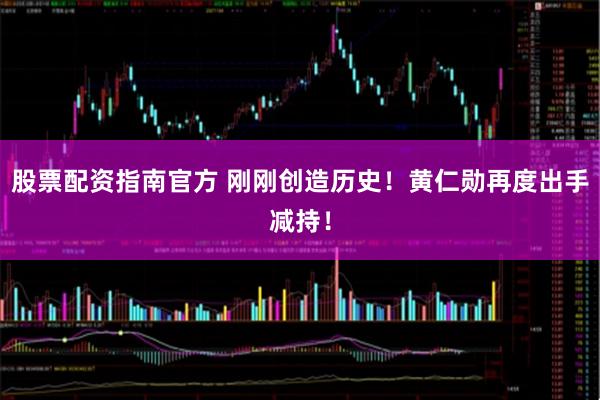 股票配资指南官方 刚刚创造历史！黄仁勋再度出手减持！
