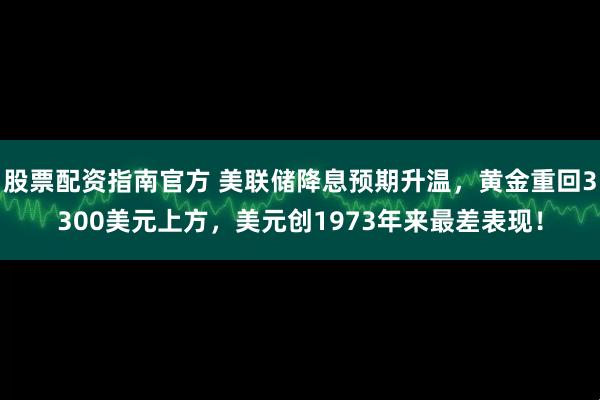 股票配资指南官方 美联储降息预期升温，黄金重回3300美元上方，美元创1973年来最差表现！