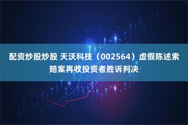 配资炒股炒股 天沃科技（002564）虚假陈述索赔案再收投资者胜诉判决