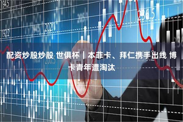 配资炒股炒股 世俱杯｜本菲卡、拜仁携手出线 博卡青年遭淘汰