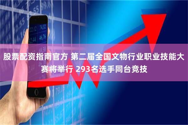 股票配资指南官方 第二届全国文物行业职业技能大赛将举行 293名选手同台竞技
