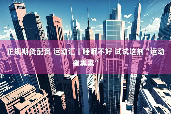正规期货配资 运动汇丨睡眠不好 试试这剂“运动褪黑素”