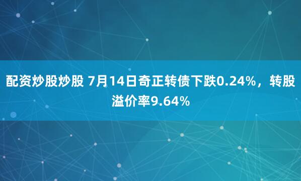 配资炒股炒股 7月14日奇正转债下跌0.24%，转股溢价率9.64%