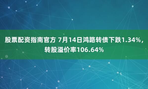 股票配资指南官方 7月14日鸿路转债下跌1.34%，转股溢价率106.64%