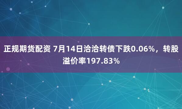 正规期货配资 7月14日洽洽转债下跌0.06%，转股溢价率197.83%