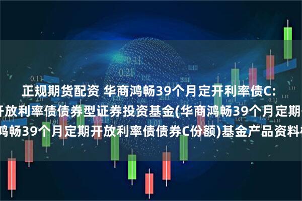 正规期货配资 华商鸿畅39个月定开利率债C: 华商鸿畅39个月定期开放利率债债券型证券投资基金(华商鸿畅39个月定期开放利率债债券C份额)基金产品资料概要更新