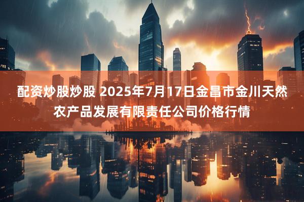 配资炒股炒股 2025年7月17日金昌市金川天然农产品发展有限责任公司价格行情