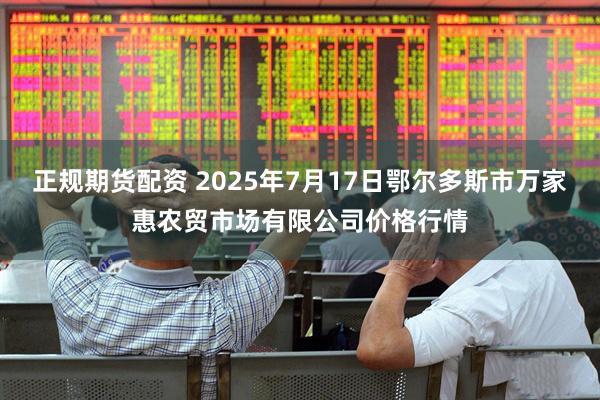 正规期货配资 2025年7月17日鄂尔多斯市万家惠农贸市场有限公司价格行情