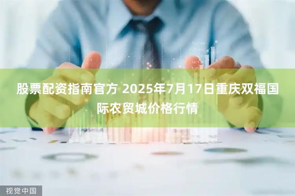 股票配资指南官方 2025年7月17日重庆双福国际农贸城价格行情
