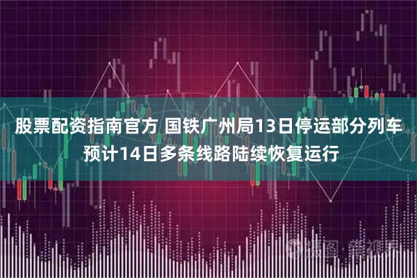 股票配资指南官方 国铁广州局13日停运部分列车 预计14日多条线路陆续恢复运行