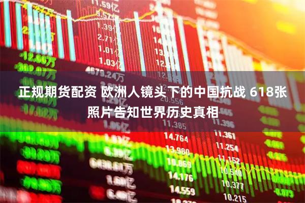 正规期货配资 欧洲人镜头下的中国抗战 618张照片告知世界历史真相