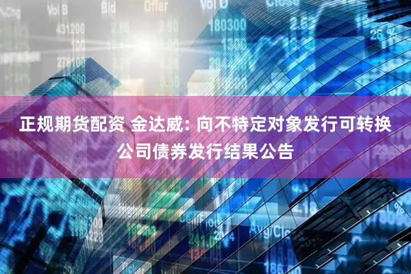 正规期货配资 金达威: 向不特定对象发行可转换公司债券发行结果公告