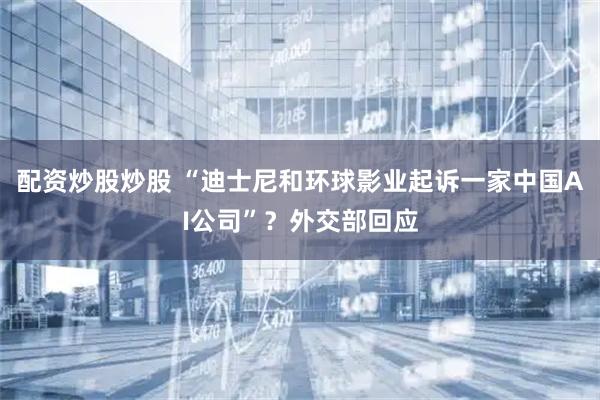 配资炒股炒股 “迪士尼和环球影业起诉一家中国AI公司”？外交部回应