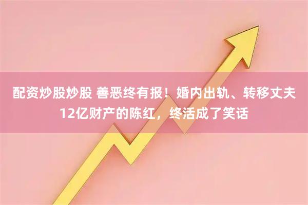 配资炒股炒股 善恶终有报！婚内出轨、转移丈夫12亿财产的陈红，终活成了笑话