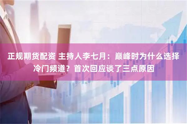 正规期货配资 主持人李七月：巅峰时为什么选择冷门频道？首次回应谈了三点原因
