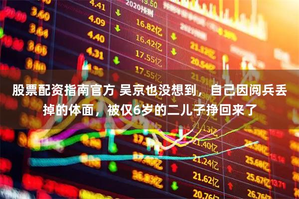 股票配资指南官方 吴京也没想到，自己因阅兵丢掉的体面，被仅6岁的二儿子挣回来了