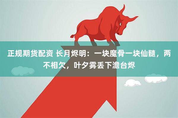 正规期货配资 长月烬明：一块魔骨一块仙髓，两不相欠，叶夕雾丢下澹台烬