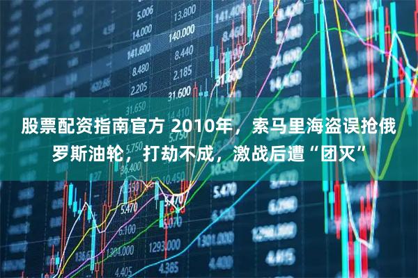 股票配资指南官方 2010年，索马里海盗误抢俄罗斯油轮，打劫不成，激战后遭“团灭”