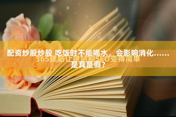 配资炒股炒股 吃饭时不能喝水，会影响消化......是真是假？