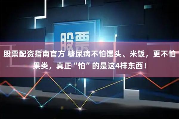 股票配资指南官方 糖尿病不怕馒头、米饭，更不怕果类，真正“怕”的是这4样东西！