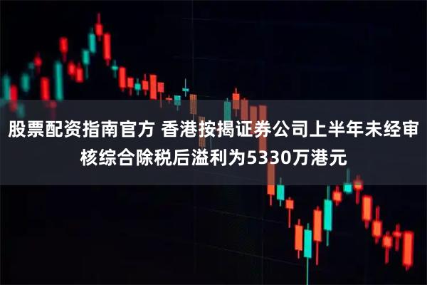 股票配资指南官方 香港按揭证券公司上半年未经审核综合除税后溢利为5330万港元
