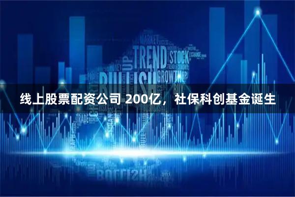 线上股票配资公司 200亿，社保科创基金诞生
