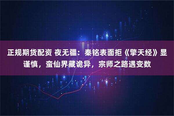 正规期货配资 夜无疆：秦铭表面拒《擎天经》显谨慎，蛮仙界藏诡异，宗师之路遇变数